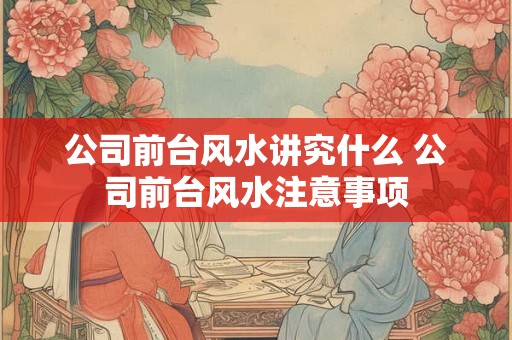 公司前台风水讲究什么 公司前台风水注意事项