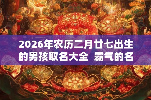 2026年农历二月廿七出生的男孩取名大全  霸气的名字