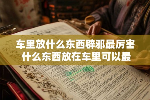 车里放什么东西辟邪最厉害 什么东西放在车里可以最有效地辟邪