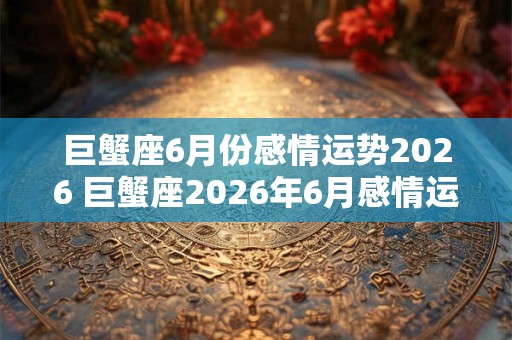 巨蟹座6月份感情运势2026 巨蟹座2026年6月感情运势如何