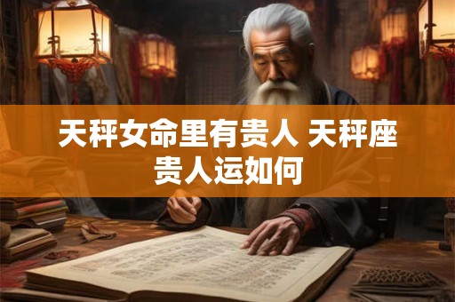 天秤女命里有贵人 天秤座贵人运如何