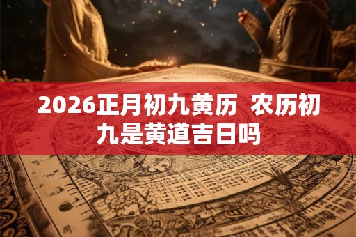 2026正月初九黄历  农历初九是黄道吉日吗