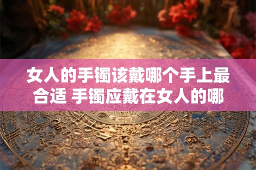 女人的手镯该戴哪个手上最合适 手镯应戴在女人的哪只手