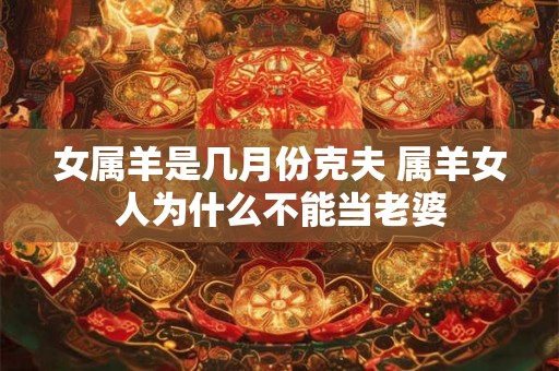 女属羊是几月份克夫 属羊女人为什么不能当老婆