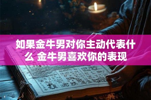 如果金牛男对你主动代表什么 金牛男喜欢你的表现