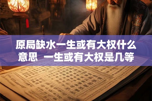 原局缺水一生或有大权什么意思  一生或有大权是几等命