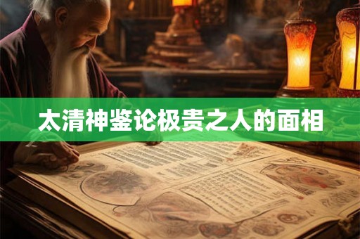 太清神鉴论极贵之人的面相