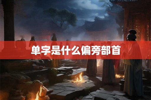 单字是什么偏旁部首 单字是什么偏旁部首