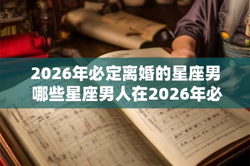 2026年必定离婚的星座男 哪些星座男人在2026年必定会离婚