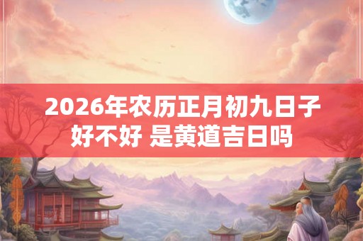 2026年农历正月初九日子好不好 是黄道吉日吗