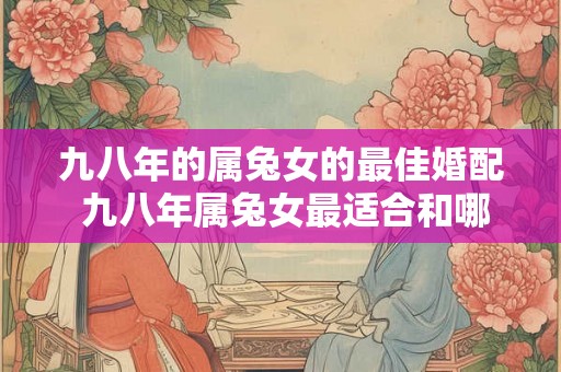 九八年的属兔女的最佳婚配 九八年属兔女最适合和哪个生肖男结婚