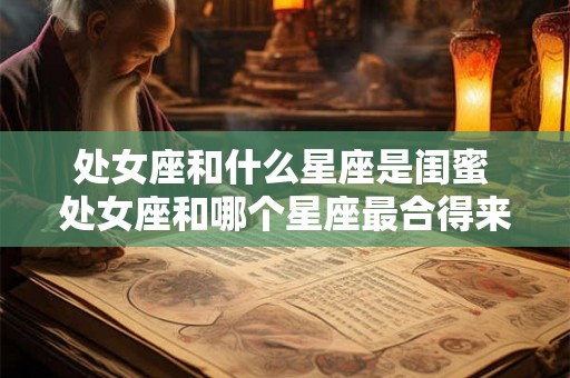 处女座和什么星座是闺蜜 处女座和哪个星座最合得来