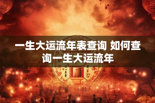 一生大运流年表查询 如何查询一生大运流年