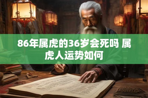 86年属虎的36岁会死吗 属虎人运势如何