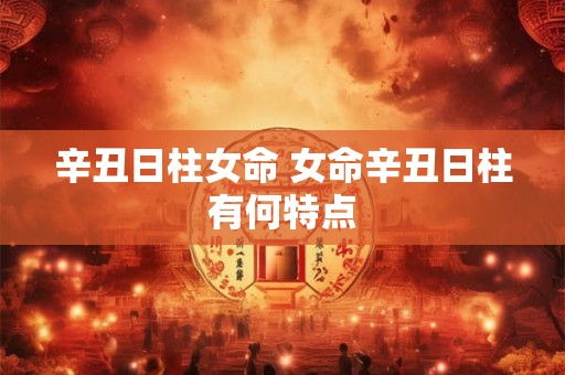 辛丑日柱女命 女命辛丑日柱有何特点