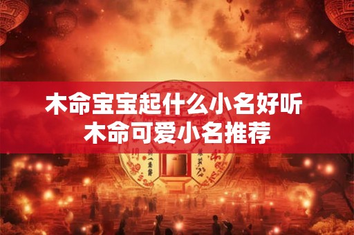 木命宝宝起什么小名好听 木命可爱小名推荐 木命宝宝起什么小名好听 木命可爱小名推荐