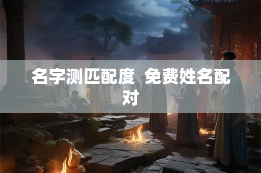名字测匹配度 免费姓名配对 名字测匹配度 免费姓名配对