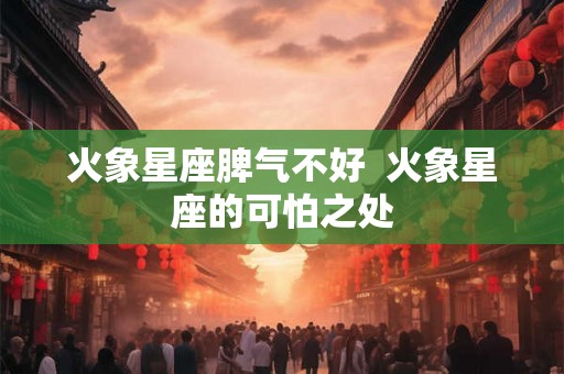 火象星座脾气不好  火象星座的可怕之处