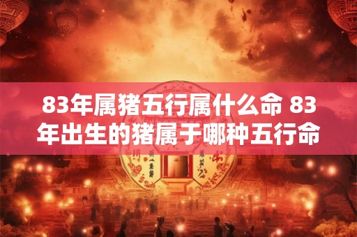 83年属猪五行属什么命 83年出生的猪属于哪种五行命格