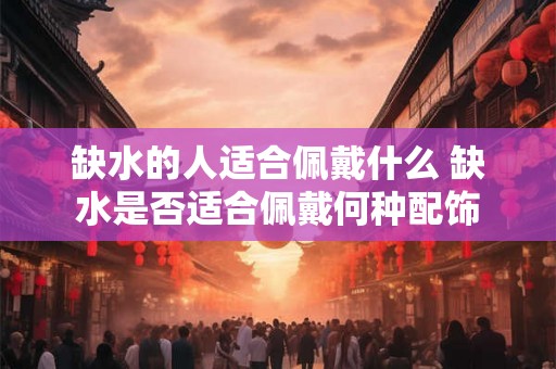 缺水的人适合佩戴什么 缺水是否适合佩戴何种配饰 缺水的人适合佩戴什么 缺水是否适合佩戴何种配饰