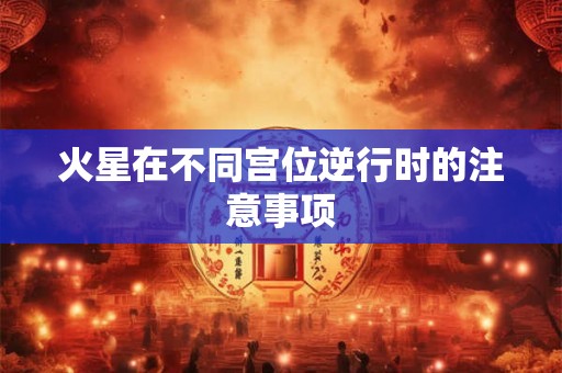 火星在不同宫位逆行时的注意事项