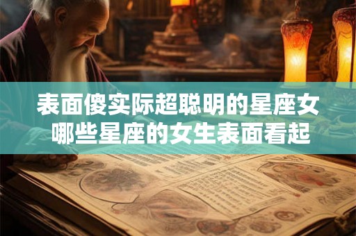 表面傻实际超聪明的星座女 哪些星座的女生表面看起来傻实际却超级聪明 表面傻实际超聪明的星座女 哪些星座的女生表面看起来傻实际却超级聪明