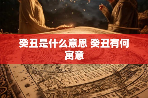 癸丑是什么意思 癸丑有何寓意 癸丑是什么意思 癸丑有何寓意