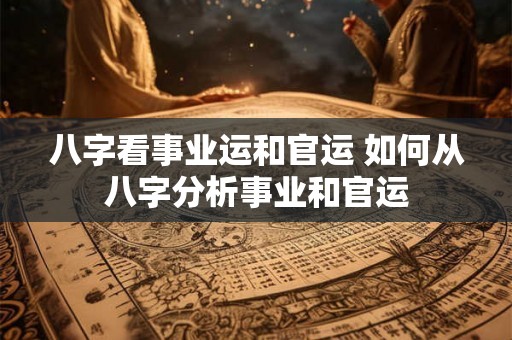 八字看事业运和官运 如何从八字分析事业和官运