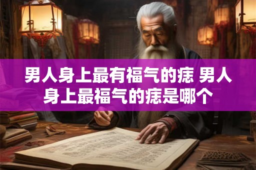 男人身上最有福气的痣 男人身上最福气的痣是哪个
