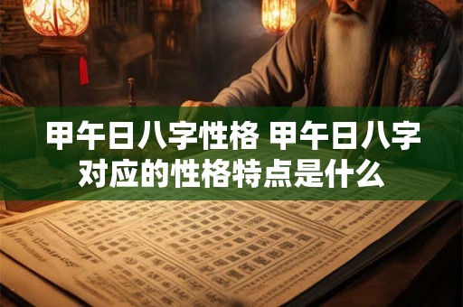 甲午日八字性格 甲午日八字对应的性格特点是什么
