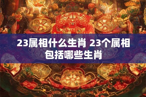 23属相什么生肖 23个属相包括哪些生肖
