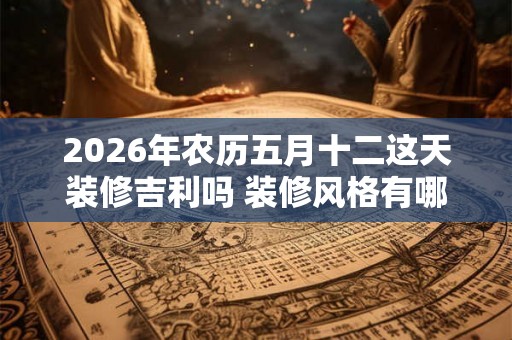 2026年农历五月十二这天装修吉利吗 装修风格有哪些 2026年农历五月十二这天装修吉利吗 装修风格有哪些