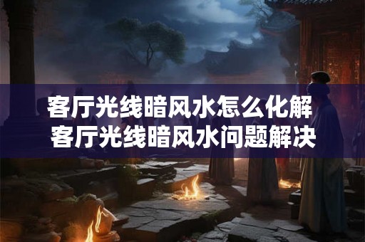客厅光线暗风水怎么化解 客厅光线暗风水问题解决