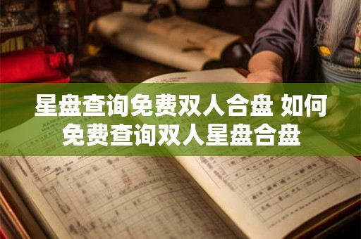星盘查询免费双人合盘 如何免费查询双人星盘合盘 星盘查询免费双人合盘 如何免费查询双人星盘合盘