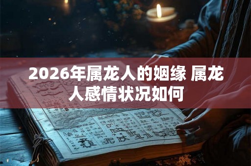 2026年属龙人的姻缘 属龙人感情状况如何