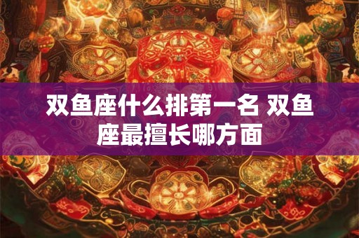 双鱼座什么排第一名 双鱼座最擅长哪方面
