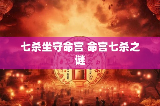 七杀坐守命宫 命宫七杀之谜