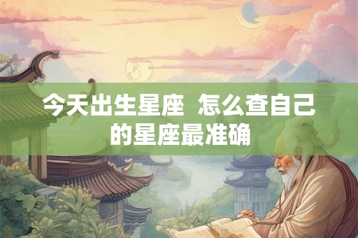 今天出生星座 怎么查自己的星座最准确 今天出生星座 怎么查自己的星座最准确
