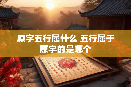 原字五行属什么 五行属于原字的是哪个