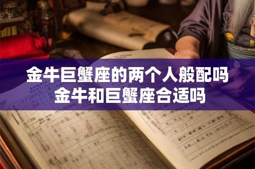 金牛巨蟹座的两个人般配吗 金牛和巨蟹座合适吗