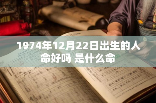1974年12月22日出生的人命好吗 是什么命 1974年12月22日出生的人命好吗 是什么命