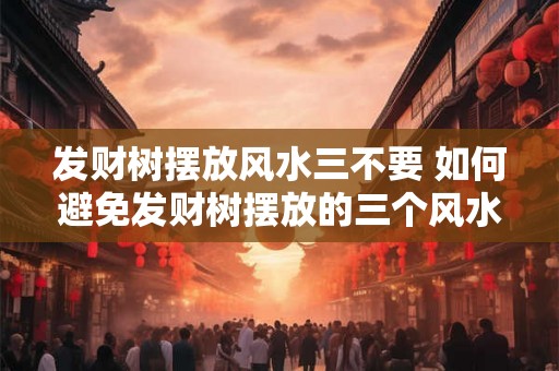 发财树摆放风水三不要 如何避免发财树摆放的三个风水禁忌
