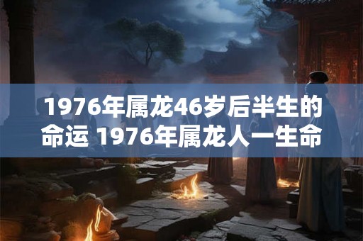 1976年属龙46岁后半生的命运 1976年属龙人一生命运