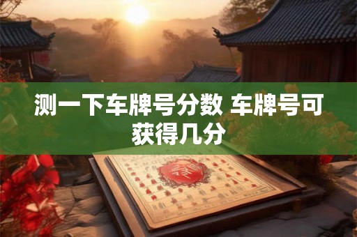 测一下车牌号分数 车牌号可获得几分 测一下车牌号分数 车牌号可获得几分