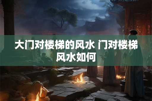 大门对楼梯的风水 门对楼梯风水如何