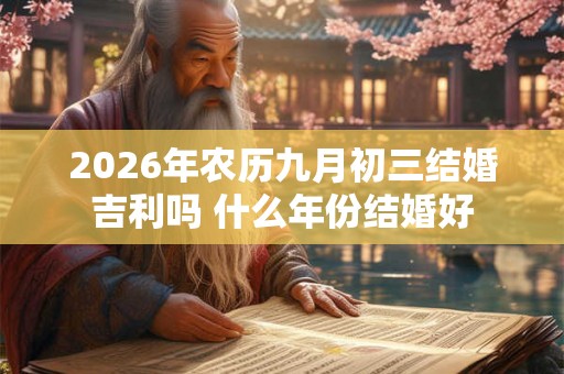 2026年农历九月初三结婚吉利吗 什么年份结婚好 2026年农历九月初三结婚吉利吗 什么年份结婚好