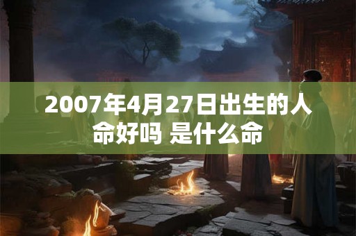 2007年4月27日出生的人命好吗 是什么命 2007年4月27日出生的人命好吗 是什么命