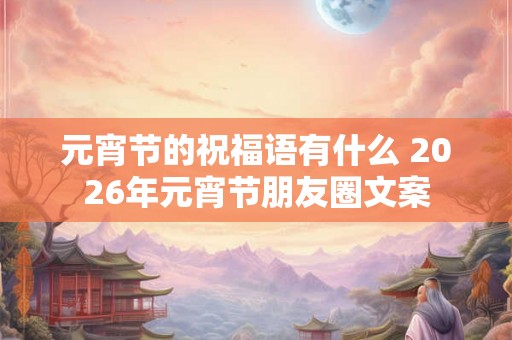 元宵节的祝福语有什么 2026年元宵节朋友圈文案