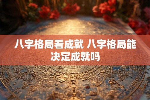 八字格局看成就 八字格局能决定成就吗