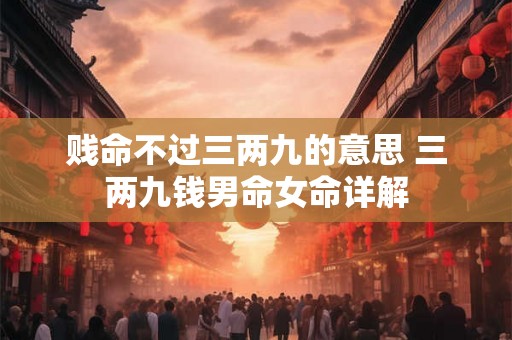 贱命不过三两九的意思 三两九钱男命女命详解 贱命不过三两九的意思 三两九钱男命女命详解